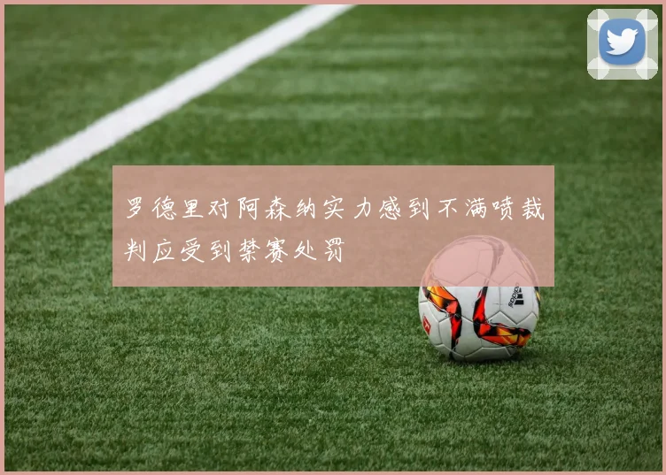 罗德里对阿森纳实力感到不满喷裁判应受到禁赛处罚