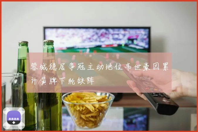 蓉城稳居争冠主动地位韦世豪因累计黄牌下轮缺阵