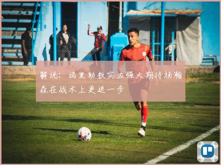 解说：诺里助教实力强大期待杨瀚森在战术上更进一步