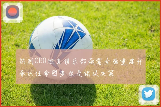 热刺CEO坦言俱乐部亟需全面重建并承认任命图多尔是错误决策