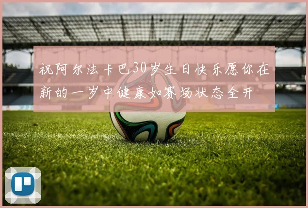祝阿尔法卡巴30岁生日快乐愿你在新的一岁中健康如赛场状态全开