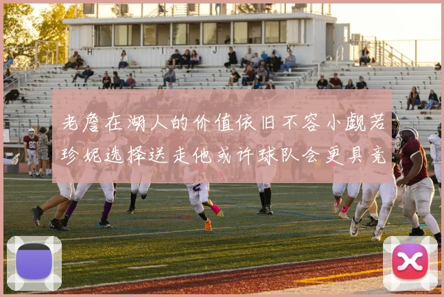 老詹在湖人的价值依旧不容小觑若珍妮选择送走他或许球队会更具竞争力