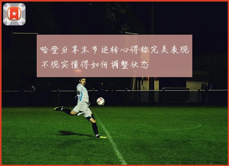 哈登分享末节逆转心得称完美表现不现实懂得如何调整状态