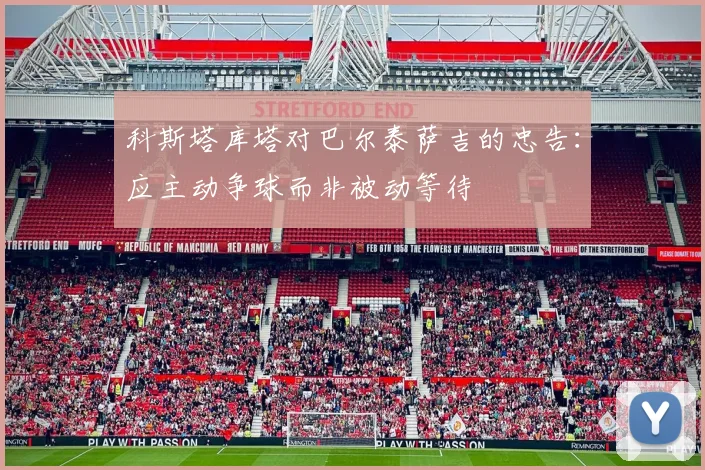 科斯塔库塔对巴尔泰萨吉的忠告：应主动争球而非被动等待