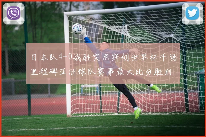 日本队4-0战胜突尼斯创世界杯千场里程碑亚洲球队赛事最大比分胜利
