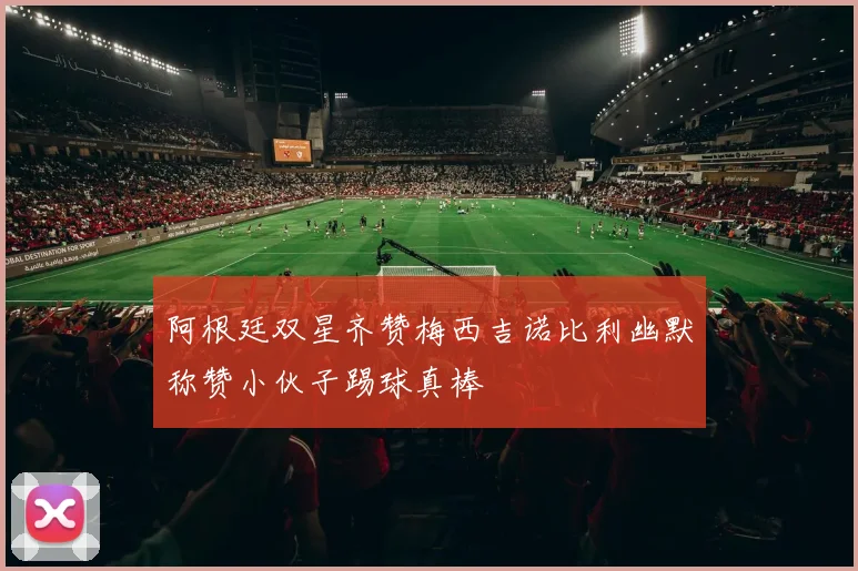 阿根廷双星齐赞梅西吉诺比利幽默称赞小伙子踢球真棒