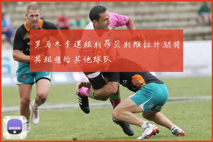 罗马冬季退租利昂贝利维拉计划将其租借给其他球队