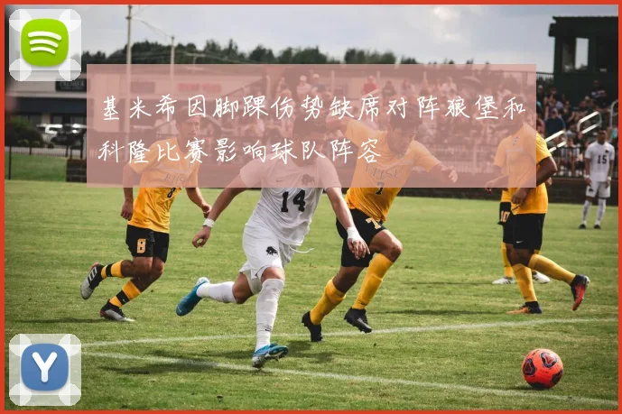 基米希因脚踝伤势缺席对阵狼堡和科隆比赛影响球队阵容