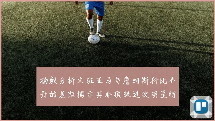 杨毅分析文班亚马与詹姆斯科比乔丹的差距揭示其非顶级进攻明星特质