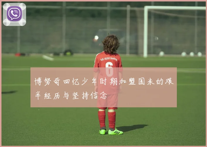 博努奇回忆少年时期加盟国米的艰辛经历与坚持信念