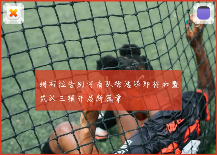 姆布拉告别河南队徐浩峰即将加盟武汉三镇开启新篇章