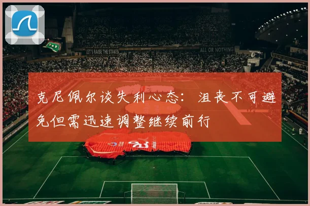 克尼佩尔谈失利心态：沮丧不可避免但需迅速调整继续前行
