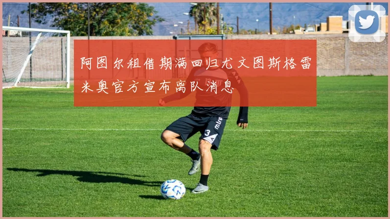阿图尔租借期满回归尤文图斯格雷米奥官方宣布离队消息