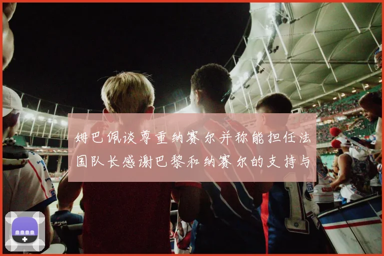 姆巴佩谈尊重纳赛尔并称能担任法国队长感谢巴黎和纳赛尔的支持与帮助