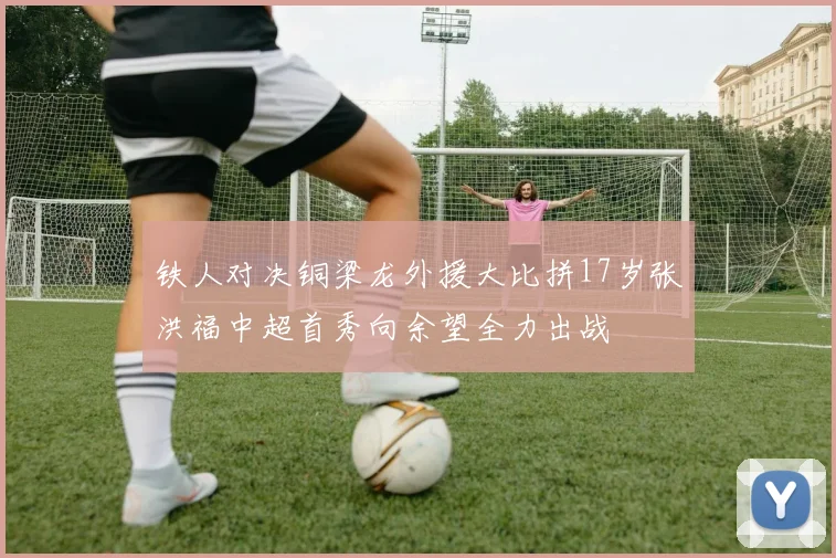 铁人对决铜梁龙外援大比拼17岁张洪福中超首秀向余望全力出战