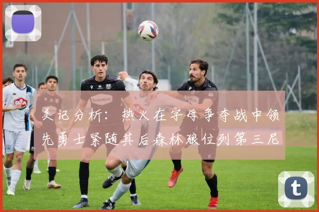 美记分析：热火在字母争夺战中领先勇士紧随其后森林狼位列第三尼克斯处于最后位置