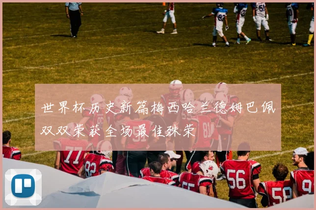世界杯历史新篇梅西哈兰德姆巴佩双双荣获全场最佳殊荣