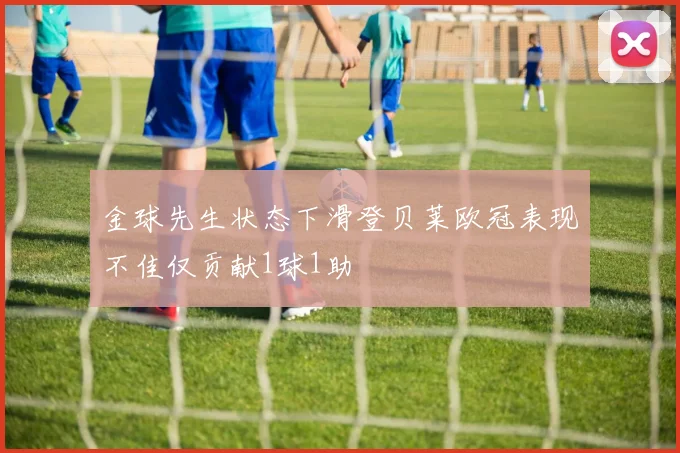 金球先生状态下滑登贝莱欧冠表现不佳仅贡献1球1助