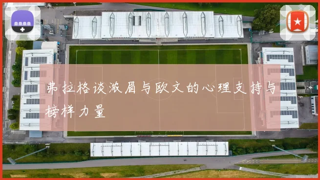 弗拉格谈浓眉与欧文的心理支持与榜样力量