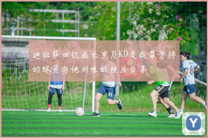 迪班萨回忆成长岁月KD是我最崇拜的球员与他训练的经历分享