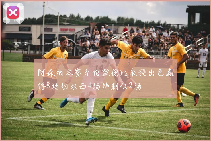 阿森纳本赛季伦敦德比表现出色赢得8场切尔西4场热刺仅2场