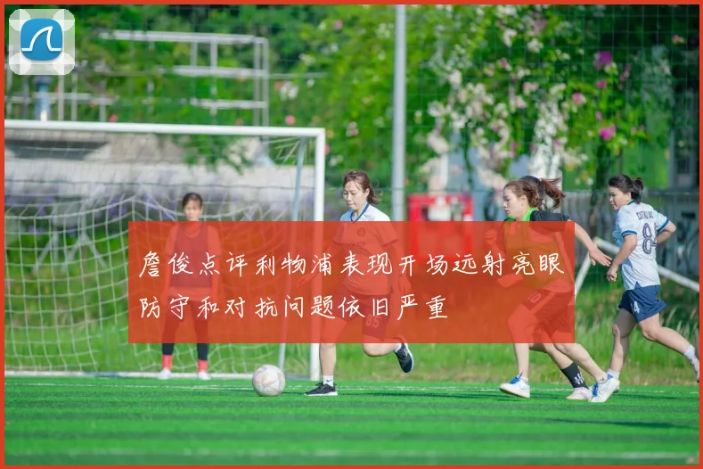 詹俊点评利物浦表现开场远射亮眼防守和对抗问题依旧严重