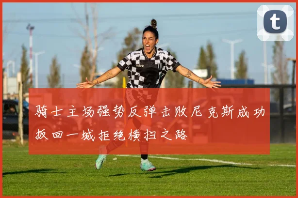 骑士主场强势反弹击败尼克斯成功扳回一城拒绝横扫之路