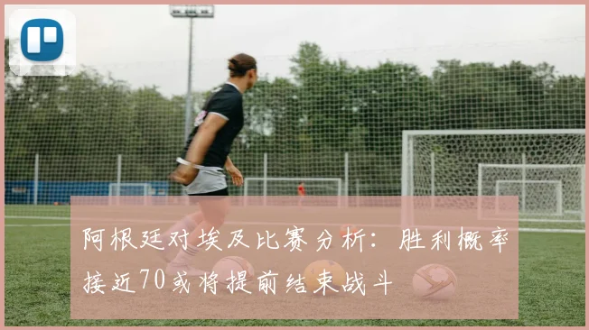 阿根廷对埃及比赛分析：胜利概率接近70或将提前结束战斗