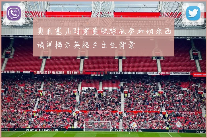 奥利塞儿时穿曼联球衣参加切尔西试训揭示英格兰出生背景