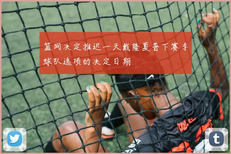 篮网决定推迟一天戴隆夏普下赛季球队选项的决定日期