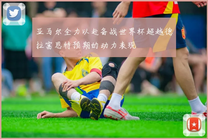 亚马尔全力以赴备战世界杯超越德拉富恩特预期的动力表现