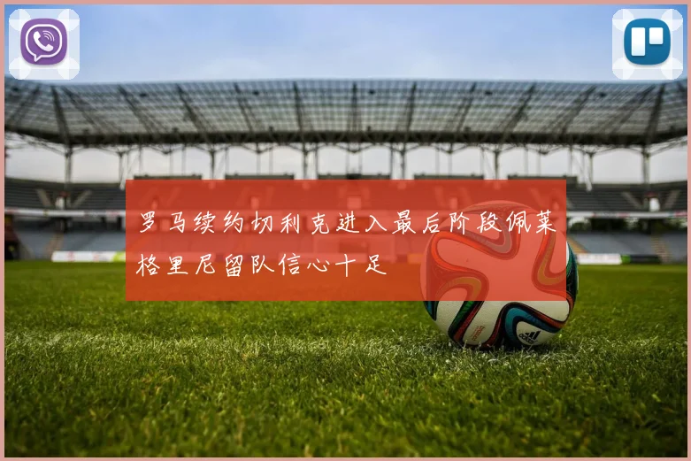 罗马续约切利克进入最后阶段佩莱格里尼留队信心十足