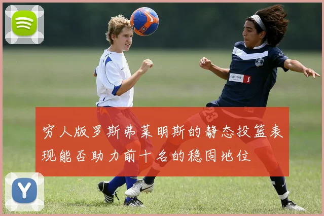 穷人版罗斯弗莱明斯的静态投篮表现能否助力前十名的稳固地位