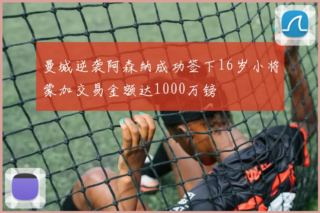 曼城逆袭阿森纳成功签下16岁小将蒙加交易金额达1000万镑
